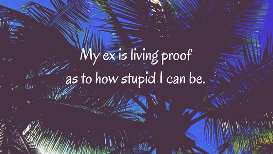 My ex is living proof as to how stupid I can be.