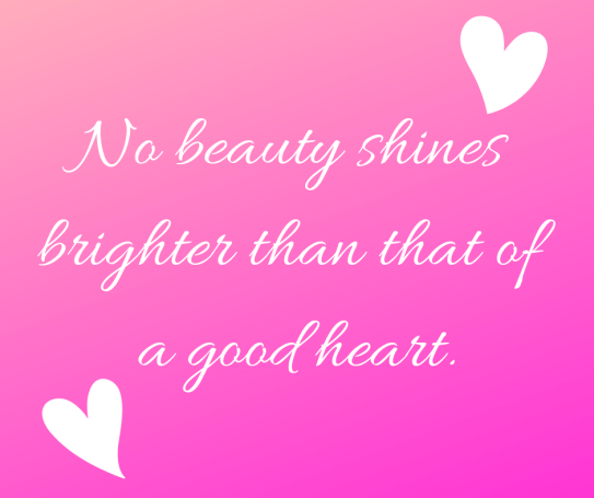 no beauty shines brighter than that of a good heart.